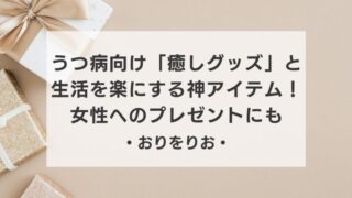 【実体験】うつ病向け「癒しグッズ」と生活を楽にする神アイテム！女性へのプレゼントにも