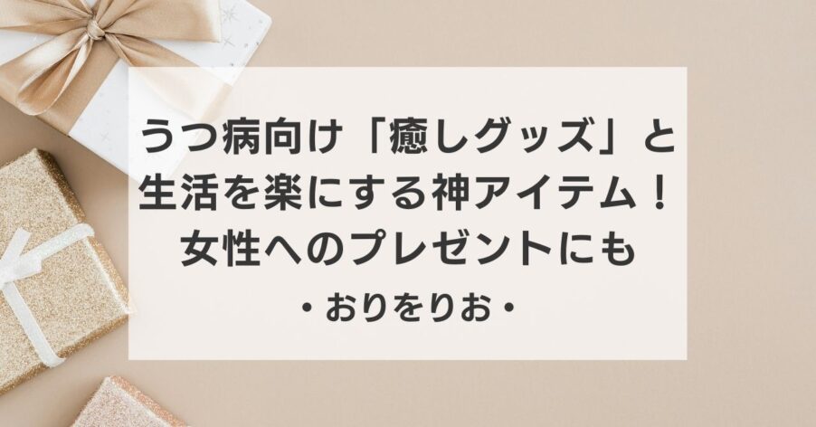 【実体験】うつ病向け「癒しグッズ」と生活を楽にする神アイテム！女性へのプレゼントにも