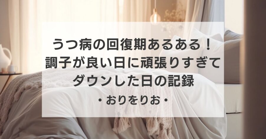 【体験談】うつ病の回復期あるある！「調子が良い日」に頑張りすぎてダウンした日の記録